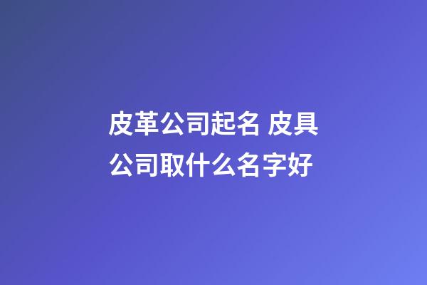 皮革公司起名 皮具公司取什么名字好-第1张-公司起名-玄机派